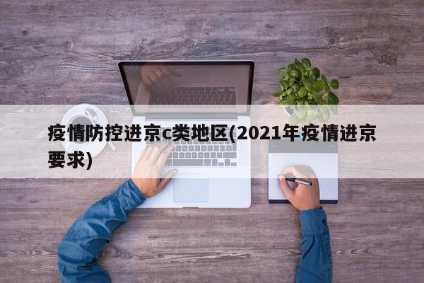 疫情防控进京c类地区(2021年疫情进京要求)