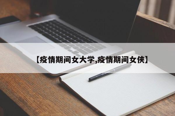 【疫情期间女大学,疫情期间女侠】