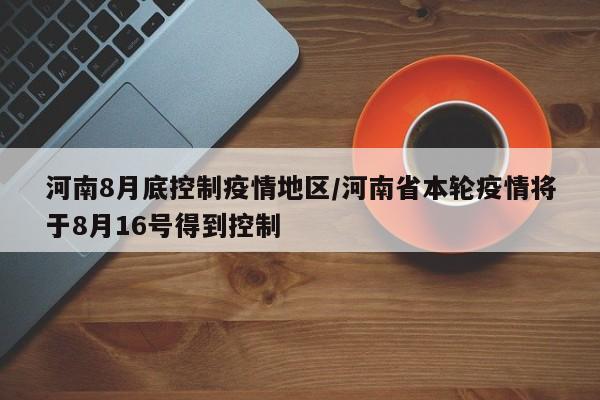 河南8月底控制疫情地区/河南省本轮疫情将于8月16号得到控制