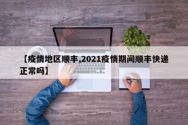 【疫情地区顺丰,2021疫情期间顺丰快递正常吗】