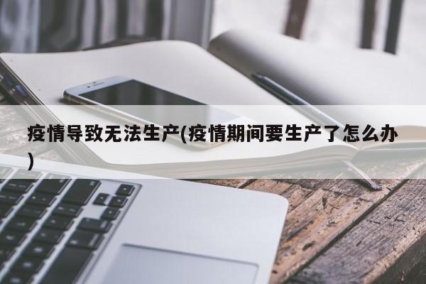 疫情导致无法生产(疫情期间要生产了怎么办)