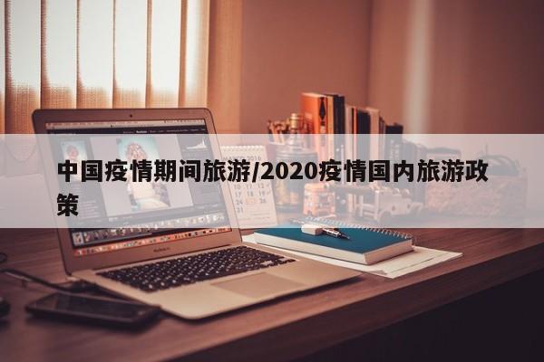 中国疫情期间旅游/2020疫情国内旅游政策