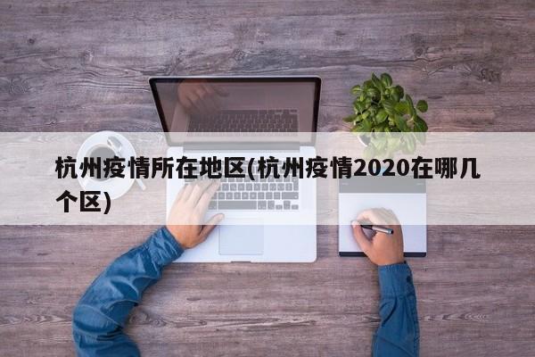 杭州疫情所在地区(杭州疫情2020在哪几个区)