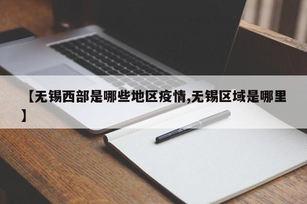 【无锡西部是哪些地区疫情,无锡区域是哪里】