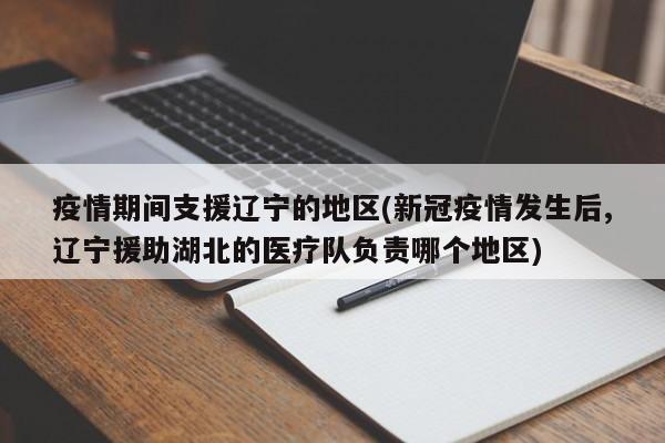 疫情期间支援辽宁的地区(新冠疫情发生后,辽宁援助湖北的医疗队负责哪个地区)