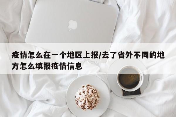 疫情怎么在一个地区上报/去了省外不同的地方怎么填报疫情信息