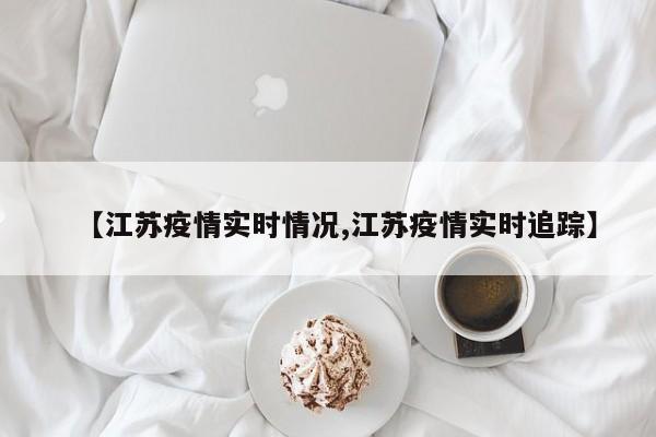 【江苏疫情实时情况,江苏疫情实时追踪】