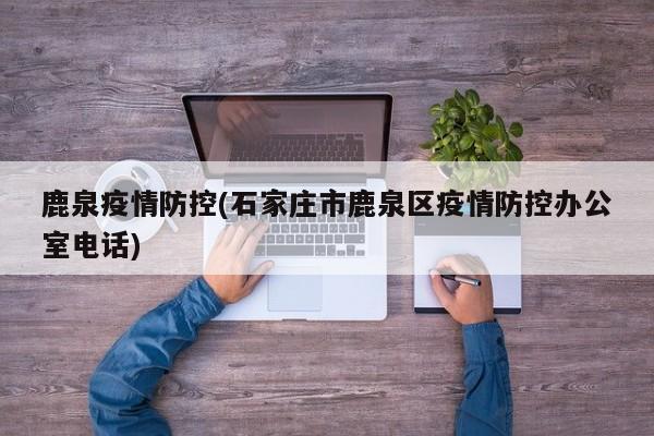 鹿泉疫情防控(石家庄市鹿泉区疫情防控办公室电话)