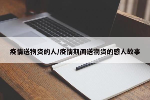 疫情送物资的人/疫情期间送物资的感人故事