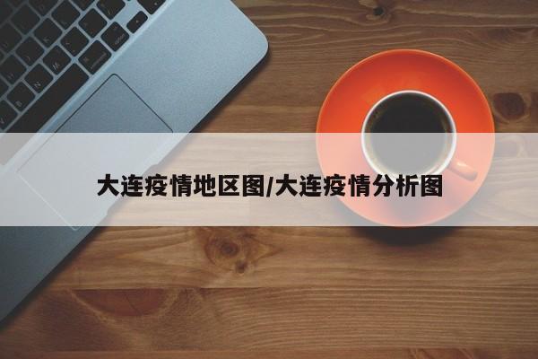 大连疫情地区图/大连疫情分析图