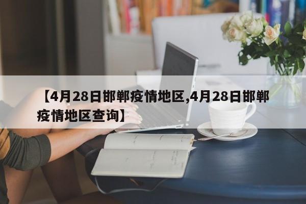 【4月28日邯郸疫情地区,4月28日邯郸疫情地区查询】