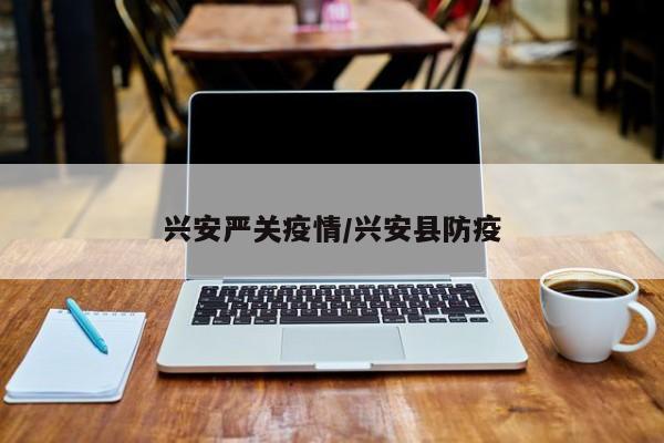 兴安严关疫情/兴安县防疫