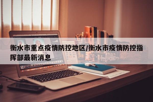 衡水市重点疫情防控地区/衡水市疫情防控指挥部最新消息