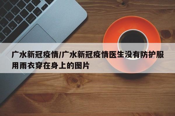 广水新冠疫情/广水新冠疫情医生没有防护服用雨衣穿在身上的图片