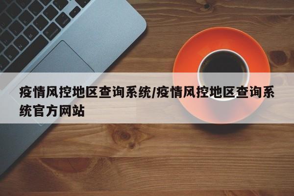 疫情风控地区查询系统/疫情风控地区查询系统官方网站
