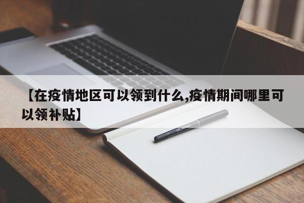 【在疫情地区可以领到什么,疫情期间哪里可以领补贴】