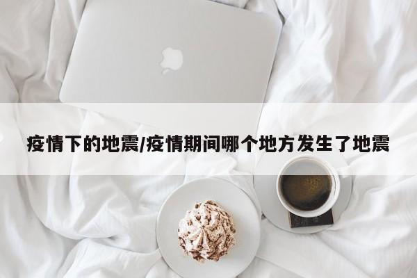 疫情下的地震/疫情期间哪个地方发生了地震