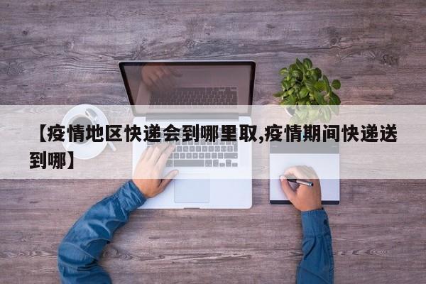 【疫情地区快递会到哪里取,疫情期间快递送到哪】