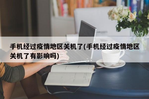 手机经过疫情地区关机了(手机经过疫情地区关机了有影响吗)