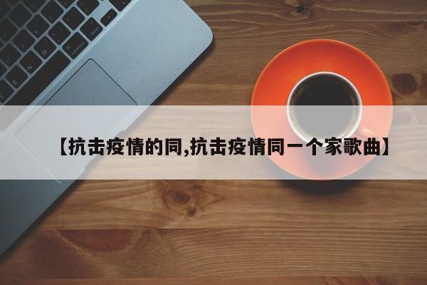 【抗击疫情的同,抗击疫情同一个家歌曲】