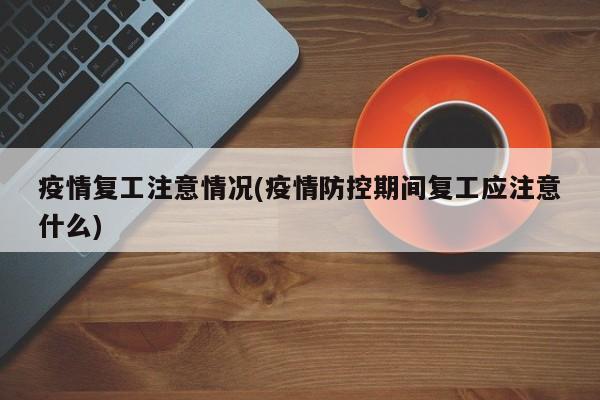 疫情复工注意情况(疫情防控期间复工应注意什么)
