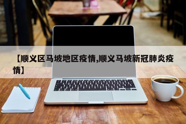 【顺义区马坡地区疫情,顺义马坡新冠肺炎疫情】