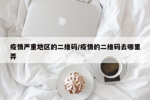 疫情严重地区的二维码/疫情的二维码去哪里弄