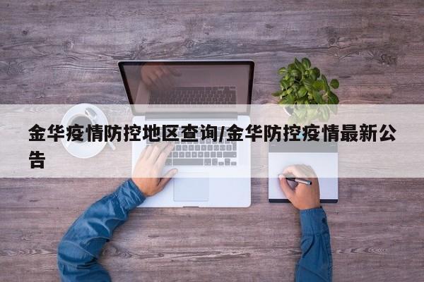 金华疫情防控地区查询/金华防控疫情最新公告