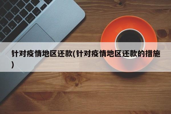 针对疫情地区还款(针对疫情地区还款的措施)