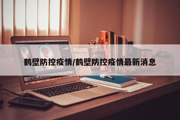 鹤壁防控疫情/鹤壁防控疫情最新消息