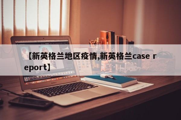 【新英格兰地区疫情,新英格兰case report】