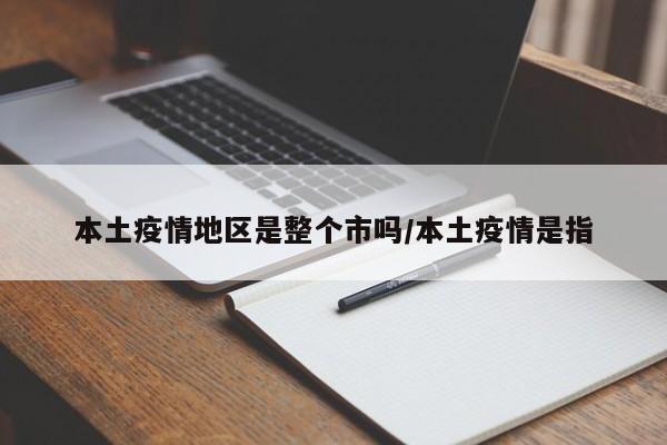 本土疫情地区是整个市吗/本土疫情是指