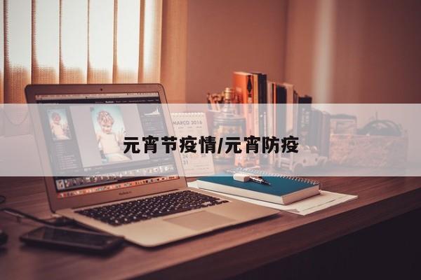 元宵节疫情/元宵防疫