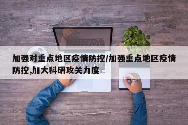 加强对重点地区疫情防控/加强重点地区疫情防控,加大科研攻关力度