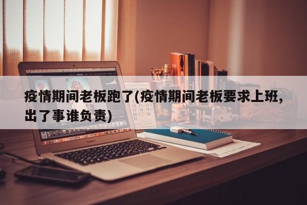 疫情期间老板跑了(疫情期间老板要求上班,出了事谁负责)