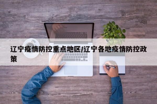 辽宁疫情防控重点地区/辽宁各地疫情防控政策