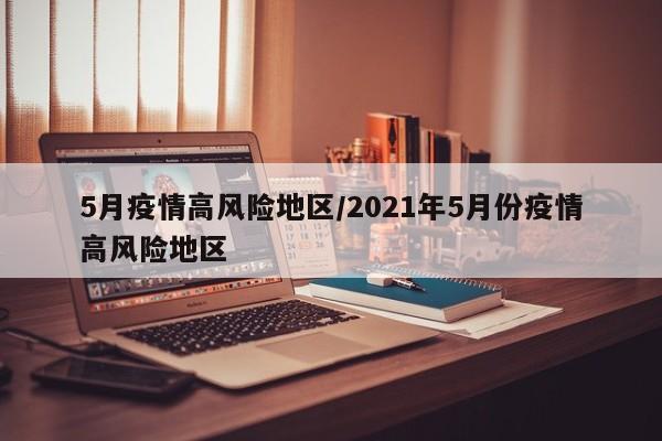 5月疫情高风险地区/2021年5月份疫情高风险地区