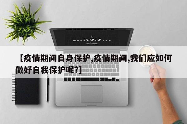 【疫情期间自身保护,疫情期间,我们应如何做好自我保护呢?】