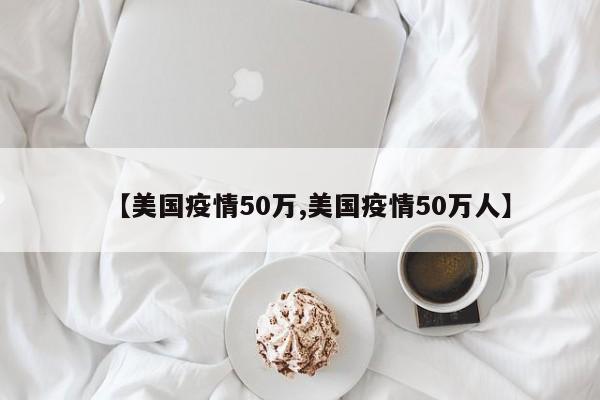 【美国疫情50万,美国疫情50万人】