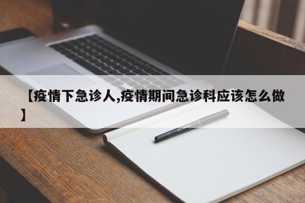 【疫情下急诊人,疫情期间急诊科应该怎么做】