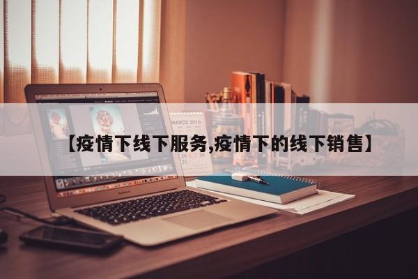 【疫情下线下服务,疫情下的线下销售】