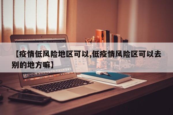 【疫情低风险地区可以,低疫情风险区可以去别的地方嘛】