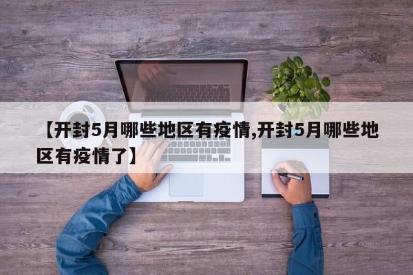 【开封5月哪些地区有疫情,开封5月哪些地区有疫情了】