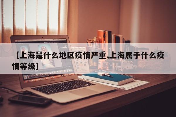 【上海是什么地区疫情严重,上海属于什么疫情等级】