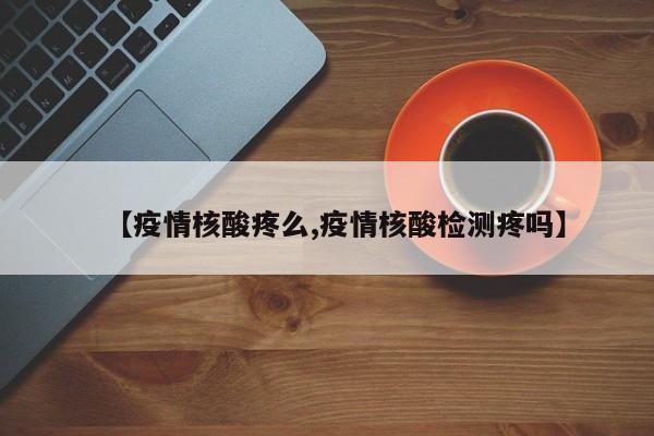 【疫情核酸疼么,疫情核酸检测疼吗】