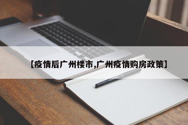 【疫情后广州楼市,广州疫情购房政策】