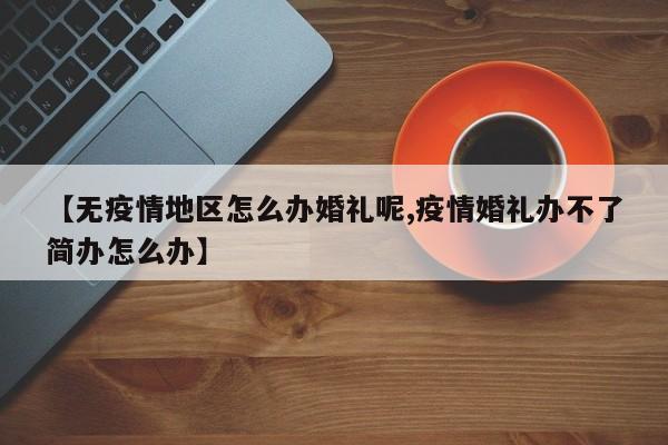 【无疫情地区怎么办婚礼呢,疫情婚礼办不了简办怎么办】