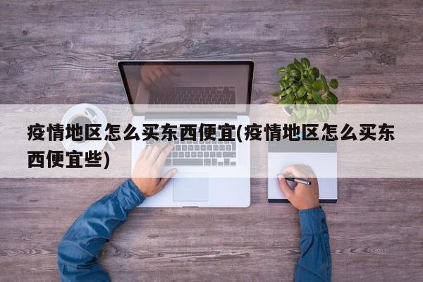 疫情地区怎么买东西便宜(疫情地区怎么买东西便宜些)