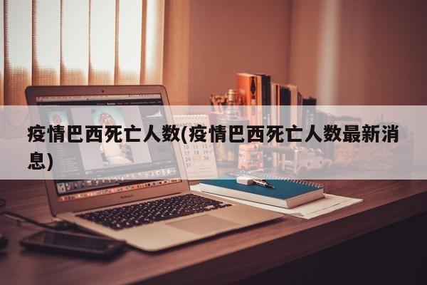 疫情巴西死亡人数(疫情巴西死亡人数最新消息)