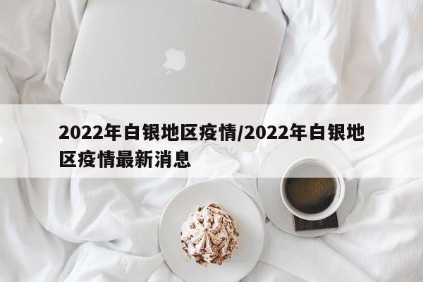 2022年白银地区疫情/2022年白银地区疫情最新消息